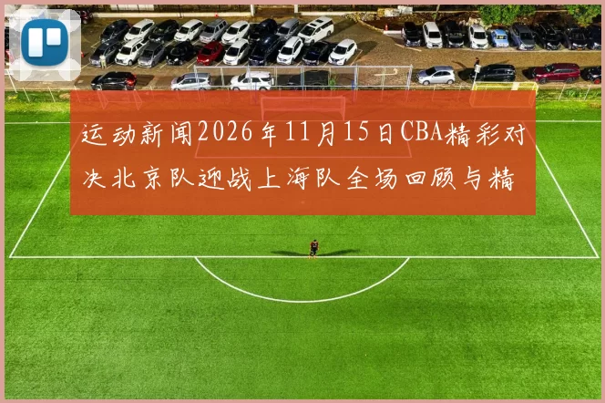 运动新闻2026年11月15日CBA精彩对决北京队迎战上海队全场回顾与精彩瞬间分析