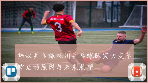 热议乒乓球杭州乒乓球队实力变革背后的原因与未来展望