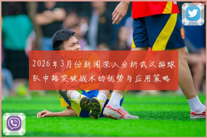 2026年3月份新闻深入分析武汉排球队中路突破战术的优势与应用策略