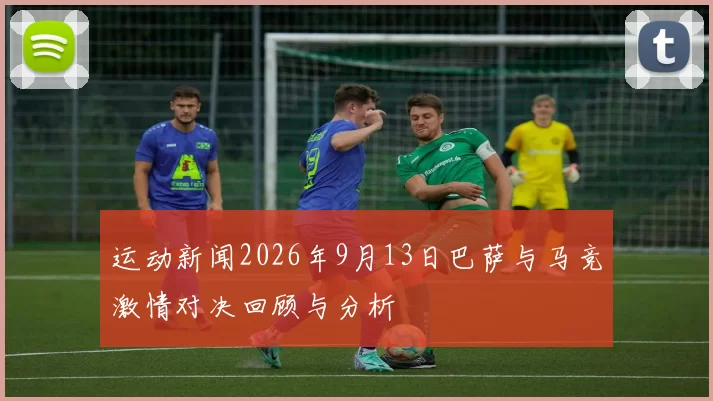 运动新闻2026年9月13日巴萨与马竞激情对决回顾与分析