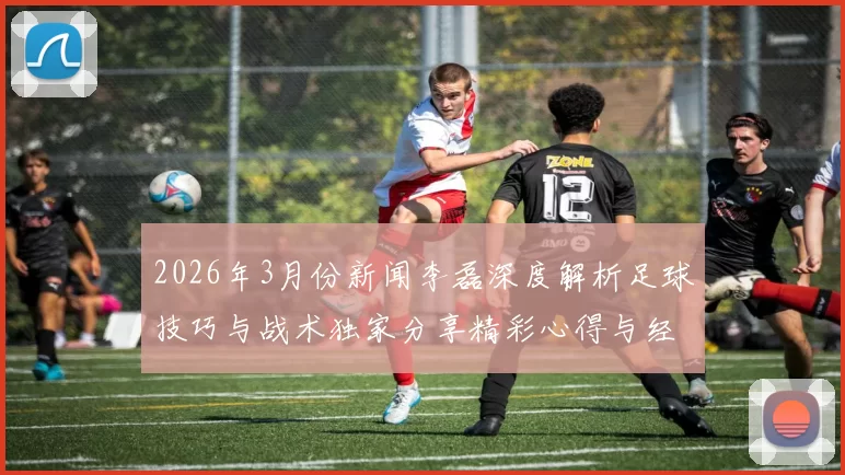2026年3月份新闻李磊深度解析足球技巧与战术独家分享精彩心得与经验