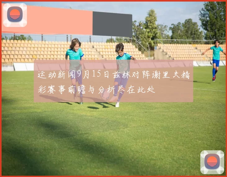 运动新闻9月15日兹林对阵谢里夫精彩赛事前瞻与分析尽在此处