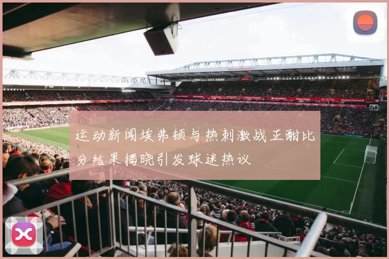 运动新闻埃弗顿与热刺激战正酣比分结果揭晓引发球迷热议