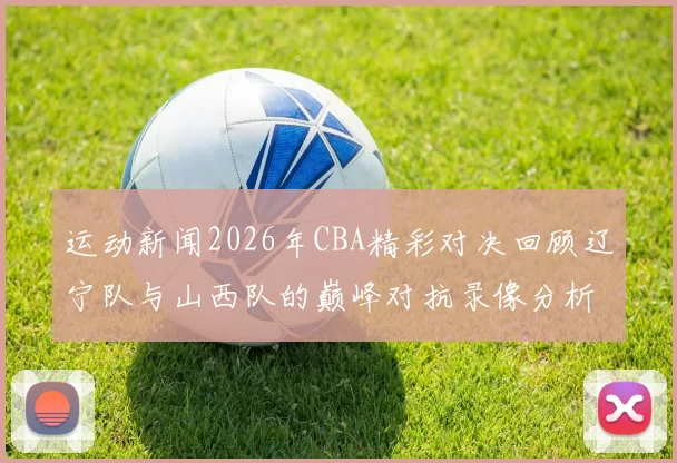 运动新闻2026年CBA精彩对决回顾辽宁队与山西队的巅峰对抗录像分析